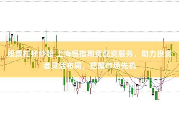 股票杠杆炒股 上海恒指期货配资服务，助力投资者灵活布局，把握市场先机