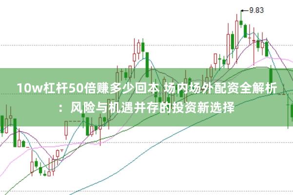 10w杠杆50倍赚多少回本 场内场外配资全解析：风险与机遇并存的投资新选择