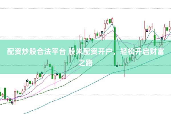 配资炒股合法平台 股米配资开户，轻松开启财富之路