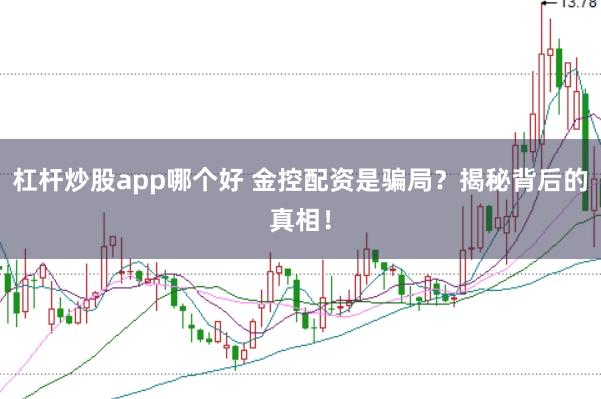 杠杆炒股app哪个好 金控配资是骗局？揭秘背后的真相！