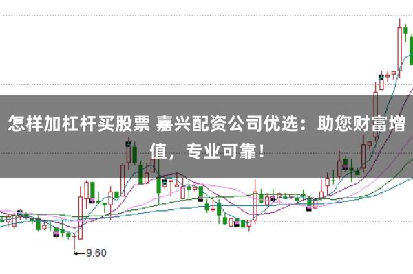 怎样加杠杆买股票 嘉兴配资公司优选：助您财富增值，专业可靠！