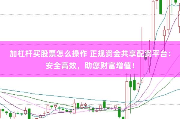 加杠杆买股票怎么操作 正规资金共享配资平台:安全高效,助您财富增值!