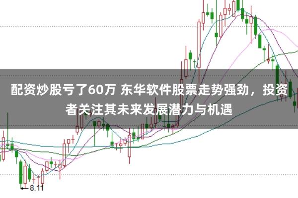 配资炒股亏了60万 东华软件股票走势强劲，投资者关注其未来发展潜力与机遇