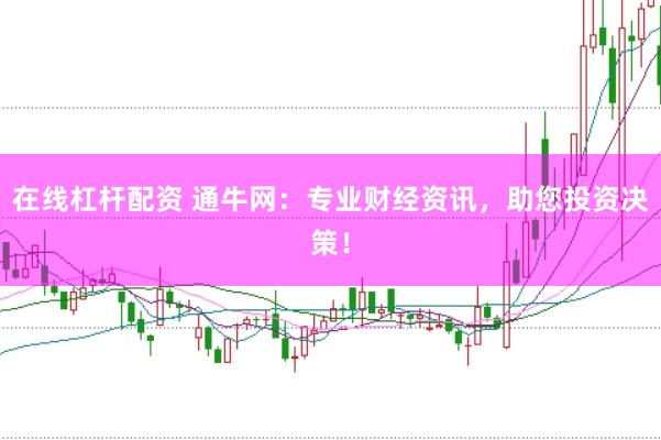 在线杠杆配资 通牛网：专业财经资讯，助您投资决策！