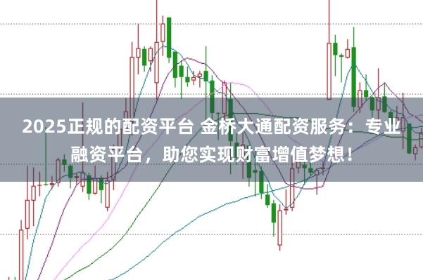 2025正规的配资平台 金桥大通配资服务:专业融资平台,助您实现财富增值梦想!