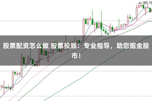 股票配资怎么做 股票投顾：专业指导，助您掘金股市！